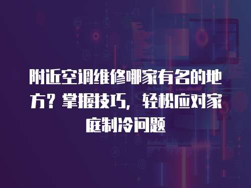 附近空調(diào)維修哪家有名的地方？掌握技巧，輕松應(yīng)對家庭制冷問題