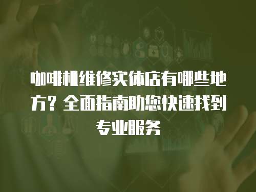 咖啡機(jī)維修實(shí)體店有哪些地方？全面指南助您快速找到專業(yè)服務(wù)