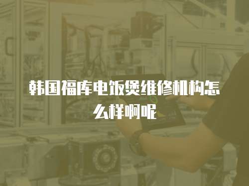 韓國福庫電飯煲維修機(jī)構(gòu)怎么樣啊呢