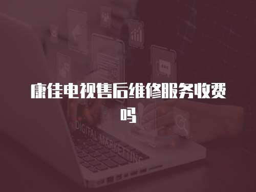 康佳電視售后維修服務(wù)收費(fèi)嗎