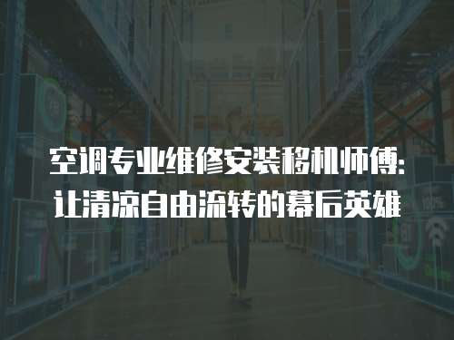 空調(diào)專業(yè)維修安裝移機(jī)師傅：讓清涼自由流轉(zhuǎn)的幕后英雄