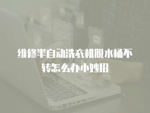 維修半自動洗衣機(jī)脫水桶不轉(zhuǎn)怎么辦小妙招