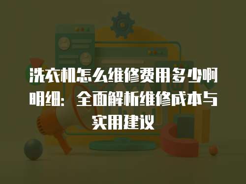 洗衣機(jī)怎么維修費(fèi)用多少啊明細(xì)：全面解析維修成本與實(shí)用建議
