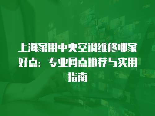 上海家用中央空調(diào)維修哪家好點(diǎn)：專業(yè)網(wǎng)點(diǎn)推薦與實(shí)用指南