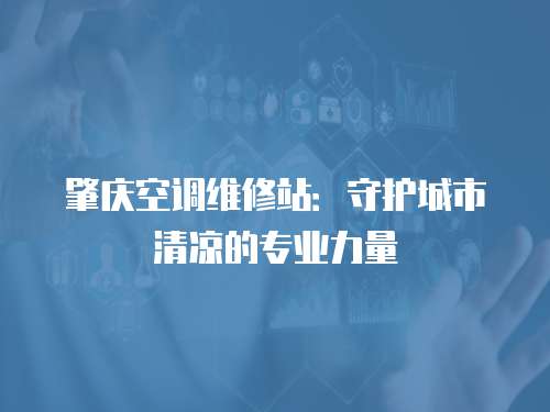 肇慶空調(diào)維修站：守護(hù)城市清涼的專業(yè)力量