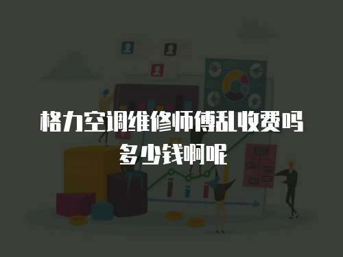 格力空調(diào)維修師傅亂收費(fèi)嗎多少錢啊呢