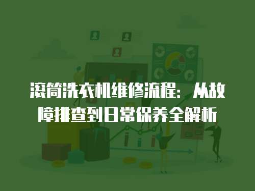 滾筒洗衣機(jī)維修流程：從故障排查到日常保養(yǎng)全解析