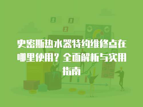史密斯熱水器特約維修點(diǎn)在哪里使用？全面解析與實(shí)用指南