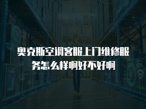 奧克斯空調(diào)客服上門維修服務(wù)怎么樣啊好不好啊