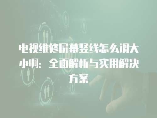 電視維修屏幕豎線怎么調大小啊：全面解析與實用解決方案
