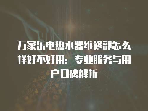 萬家樂電熱水器維修部怎么樣好不好用：專業服務與用戶口碑解析