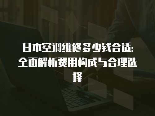 日本空調維修多少錢合適：全面解析費用構成與合理選擇