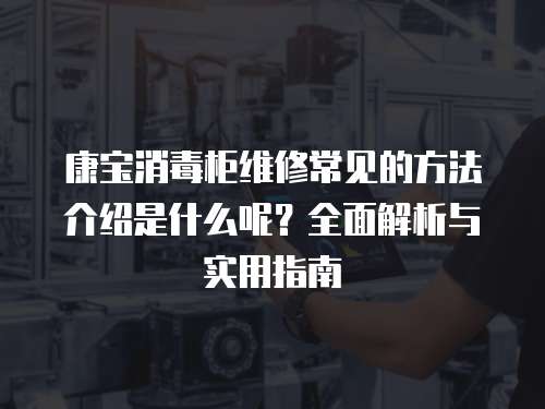 康寶消毒柜維修常見的方法介紹是什么呢？全面解析與實用指南