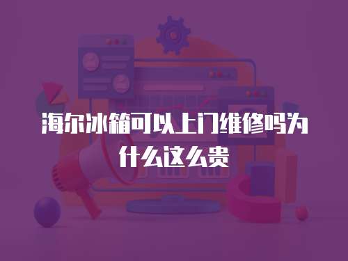 海爾冰箱可以上門維修嗎為什么這么貴