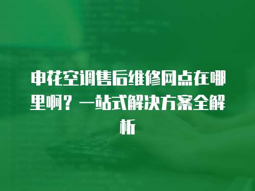 申花空調售后維修網點在哪里啊？一站式解決方案全解析