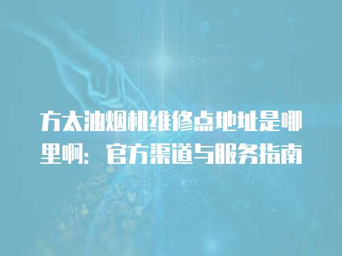 方太油煙機維修點地址是哪里啊：官方渠道與服務指南