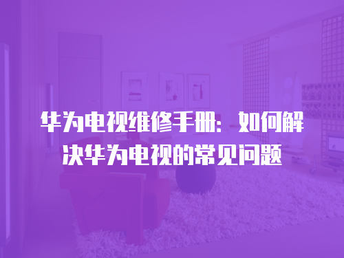 華為電視維修手冊：如何解決華為電視的常見問題