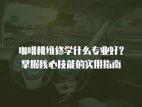 咖啡機維修學什么專業好？掌握核心技能的實用指南