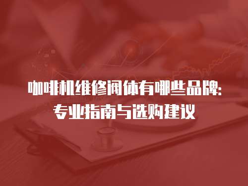 咖啡機維修閥體有哪些品牌：專業指南與選購建議