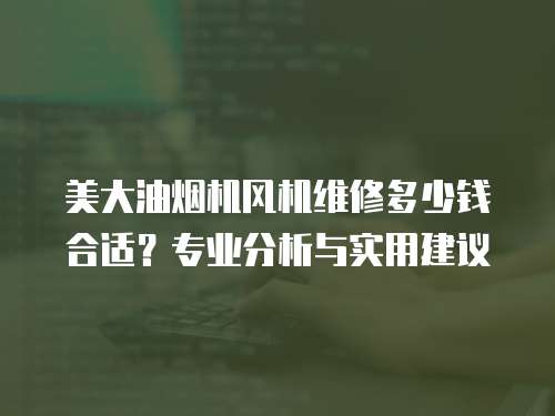 美大油煙機風機維修多少錢合適？專業分析與實用建議