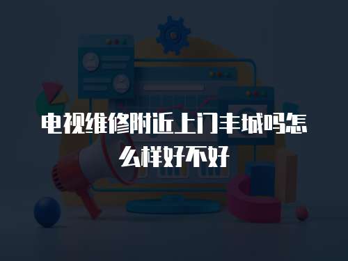 電視維修附近上門豐城嗎怎么樣好不好