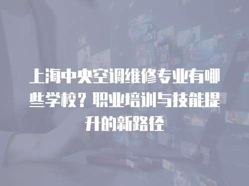 上海中央空調維修專業有哪些學校？職業培訓與技能提升的新路徑