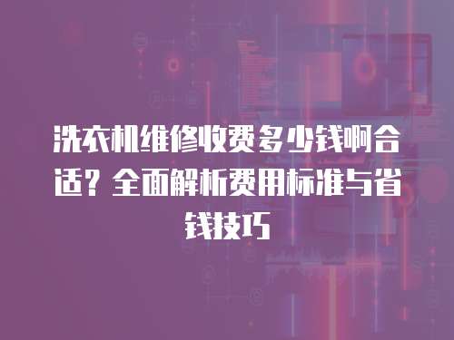 洗衣機維修收費多少錢啊合適？全面解析費用標準與省錢技巧