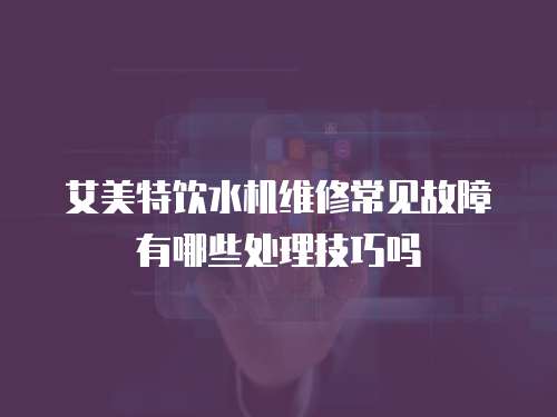 艾美特飲水機(jī)維修常見故障有哪些處理技巧嗎