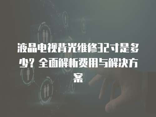 液晶電視背光維修32寸是多少？全面解析費用與解決方案