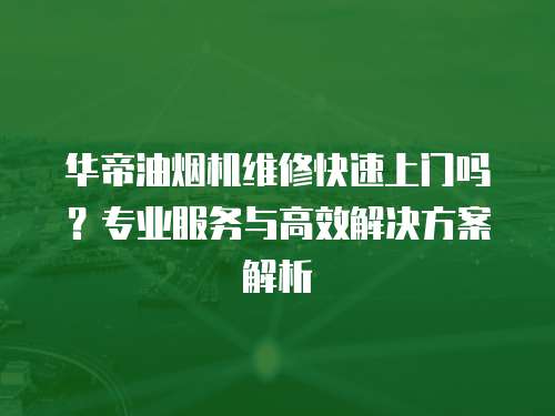 華帝油煙機維修快速上門嗎？專業服務與高效解決方案解析