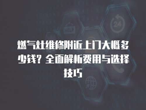 燃氣灶維修附近上門大概多少錢？全面解析費用與選擇技巧