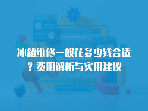 冰箱維修一般花多少錢合適？費(fèi)用解析與實(shí)用建議