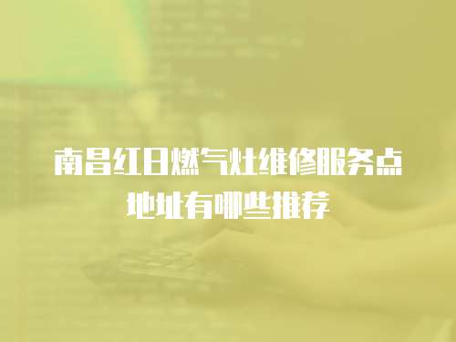 南昌紅日燃?xì)庠罹S修服務(wù)點(diǎn)地址有哪些推薦
