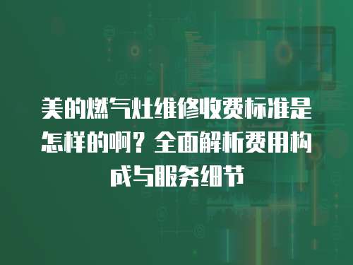 美的燃氣灶維修收費標準是怎樣的啊？全面解析費用構(gòu)成與服務細節(jié)