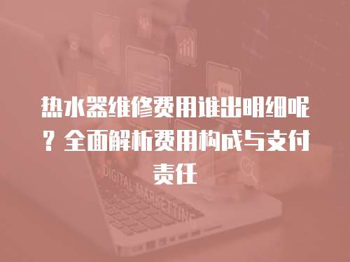 熱水器維修費用誰出明細呢？全面解析費用構成與支付責任