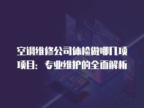 空調維修公司體檢做哪幾項項目：專業維護的全面解析