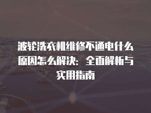 波輪洗衣機維修不通電什么原因怎么解決：全面解析與實用指南
