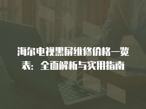 海爾電視黑屏維修價(jià)格一覽表：全面解析與實(shí)用指南