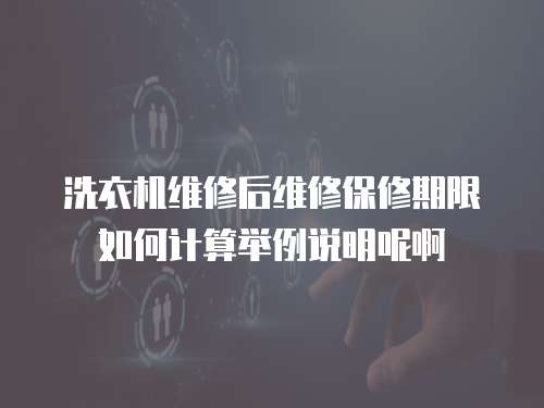洗衣機維修后維修保修期限如何計算舉例說明呢啊