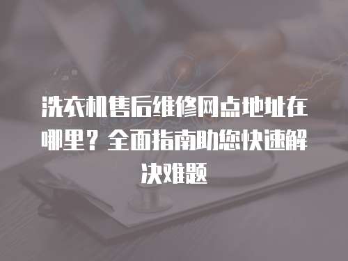 洗衣機售后維修網(wǎng)點地址在哪里？全面指南助您快速解決難題