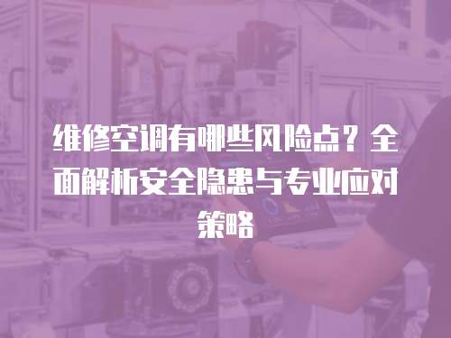 維修空調有哪些風險點？全面解析安全隱患與專業(yè)應對策略
