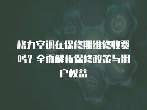 格力空調(diào)在保修期維修收費(fèi)嗎？全面解析保修政策與用戶權(quán)益