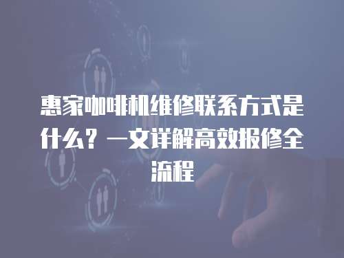 惠家咖啡機維修聯系方式是什么？一文詳解高效報修全流程