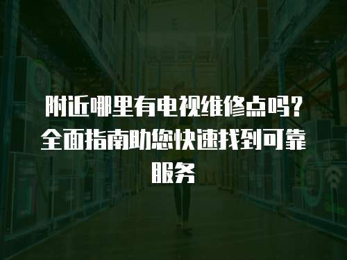 附近哪里有電視維修點(diǎn)嗎？全面指南助您快速找到可靠服務(wù)