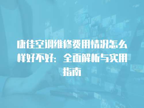 康佳空調(diào)維修費(fèi)用情況怎么樣好不好：全面解析與實(shí)用指南