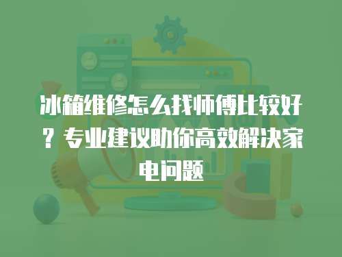 冰箱維修怎么找師傅比較好？專業建議助你高效解決家電問題