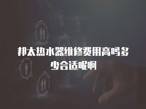 邦太熱水器維修費(fèi)用高嗎多少合適呢啊