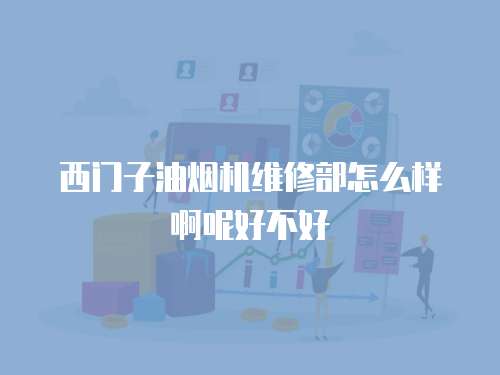 西門子油煙機維修部怎么樣啊呢好不好