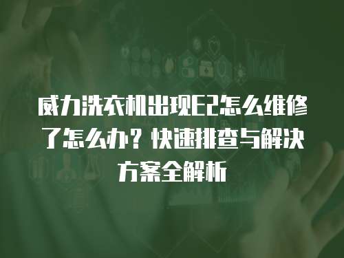 威力洗衣機(jī)出現(xiàn)E2怎么維修了怎么辦？快速排查與解決方案全解析