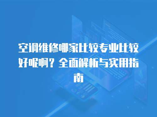 空調(diào)維修哪家比較專業(yè)比較好呢啊？全面解析與實(shí)用指南